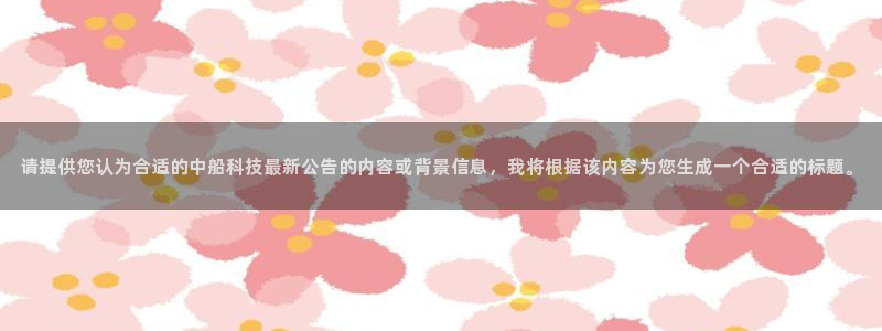 请提供您认为合适的中船科技最新公告的内容或背景信息，我将根据该内容为您生成一个合适的标题。